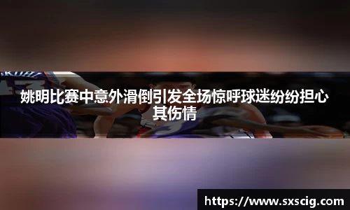 姚明比赛中意外滑倒引发全场惊呼球迷纷纷担心其伤情