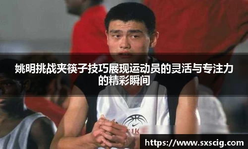 姚明挑战夹筷子技巧展现运动员的灵活与专注力的精彩瞬间