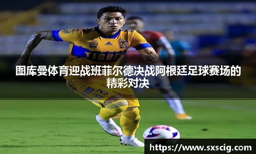 图库曼体育迎战班菲尔德决战阿根廷足球赛场的精彩对决